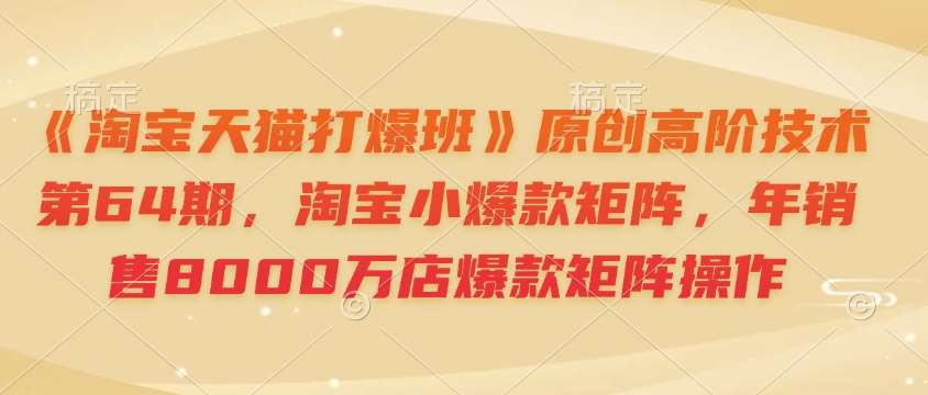 《淘宝天猫打爆班》原创高阶技术第64期，淘宝小爆款矩阵，年销售8000万店爆款矩阵操作-问小徐资源库