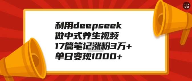 利用deepseek做中式养生视频，17篇笔记涨粉3万+，单日变现1k-问小徐资源库
