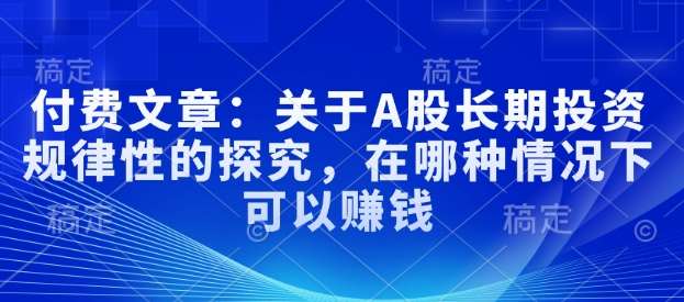 付费文章：关于A股长期投资规律性的探究，在哪种情况下可以赚钱-问小徐资源库