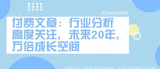 付费文章：行业分析 高度关注，未来20年，万倍成长空间-问小徐资源库