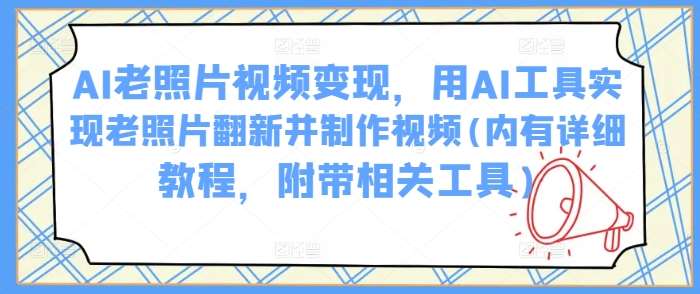 AI老照片视频变现，用AI工具实现老照片翻新并制作视频(内有详细教程，附带相关工具)-问小徐资源库