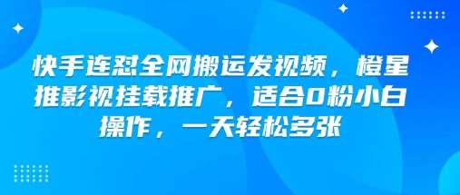 快手连怼全网搬运发视频，橙星推影视挂载推广，适合0粉小白操作，一天轻松多张-问小徐资源库