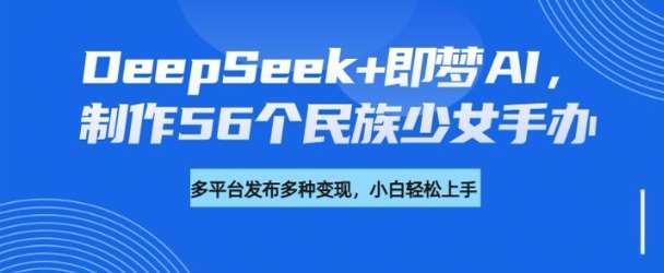 DeepSeek+即梦AI，制作56个民族少女手办，附详细教程+变现方向-问小徐资源库