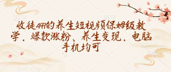 收徒499的养生短视频保姆级教学，爆款涨粉、养生变现，电脑手机均可-问小徐资源库