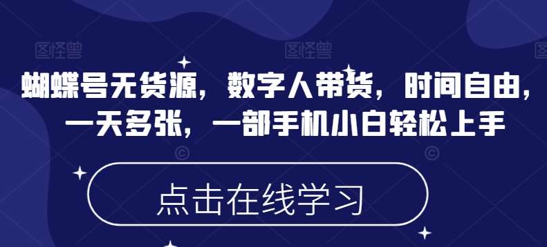 蝴蝶号无货源，数字人带货，时间自由，一天多张，一部手机小白轻松上手-问小徐资源库