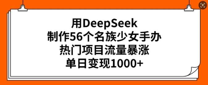 用DeepSeek制作56个名族少女手办，热门项目流量暴涨，单日变现多张-问小徐资源库
