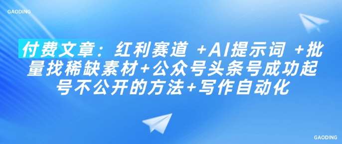 付费文章：红利赛道 +AI提示词 +批量找稀缺素材+公众号头条号成功起号不公开的方法+写作自动化-问小徐资源库