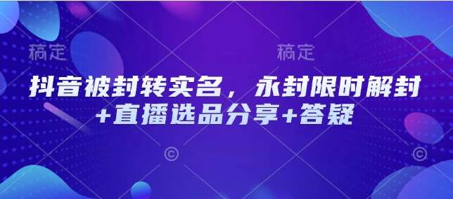 抖音被封转实名，永封限时解封+直播选品分享+答疑-问小徐资源库