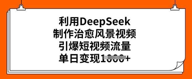 利用DeepSeek制作治愈风景视频，引爆短视频流量，单日变现多张-问小徐资源库
