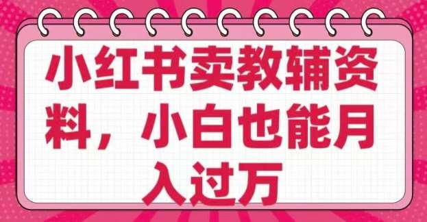 小红书卖教辅资料，0 成本，纯利润，售后成本极低，小白也能月入过W-问小徐资源库