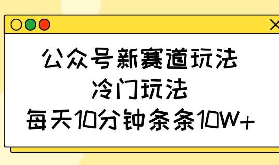 公众号新赛道玩法，冷门玩法，每天10分钟条条10W+-问小徐资源库