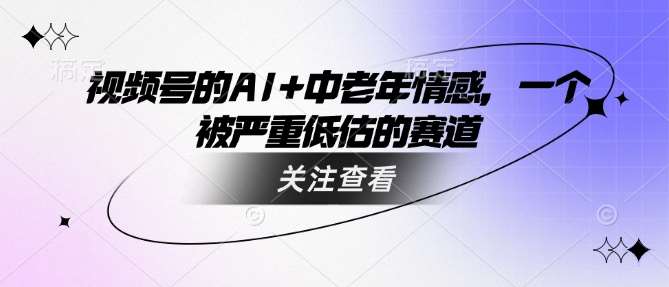 视频号的AI+中老年情感，一个被严重低估的赛道-问小徐资源库