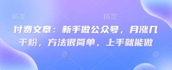 付费文章：新手做公众号，月涨几干粉，方法很简单，上手就能做-问小徐资源库