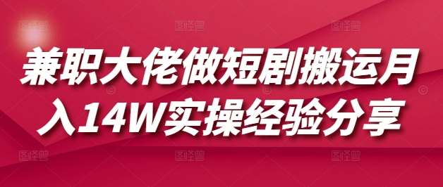 兼职大佬做短剧搬运月入14W实操经验分享-问小徐资源库