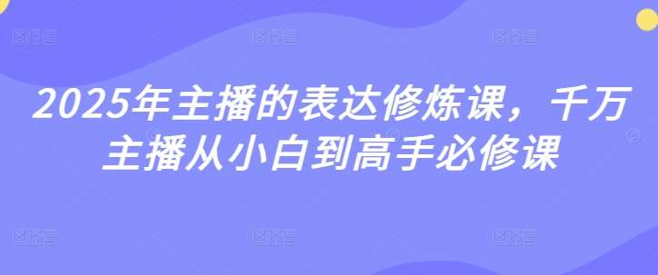 2025年主播的表达修炼课，千万主播从小白到高手必修课-问小徐资源库