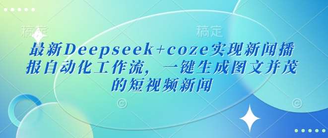 最新Deepseek+coze实现新闻播报自动化工作流，一键生成图文并茂的短视频新闻-问小徐资源库