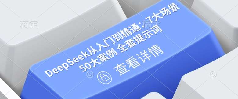 DeepSeek从入门到精通：7大场景 50大案例 全套提示词【文档】-问小徐资源库
