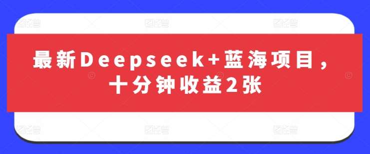 最新Deepseek+蓝海项目，十分钟收益2张-问小徐资源库