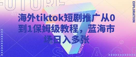 海外tiktok短剧推广从0到1保姆级教程，蓝海市场日入多张-问小徐资源库
