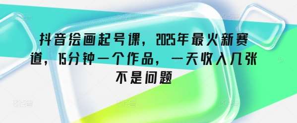 抖音绘画起号课，2025年最火新赛道，15分钟一个作品，一天收入几张不是问题-问小徐资源库