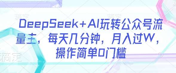 DeepSeek+AI玩转公众号流量主，每天几分钟，月入过W，操作简单0门槛-问小徐资源库