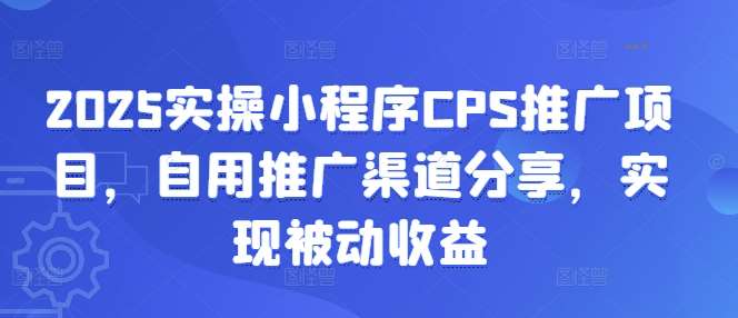2025实操小程序CPS推广项目，自用推广渠道分享，实现被动收益-问小徐资源库
