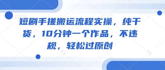 短剧手搓搬运流程实操，纯干货，10分钟一个作品，不违规，轻松过原创-问小徐资源库