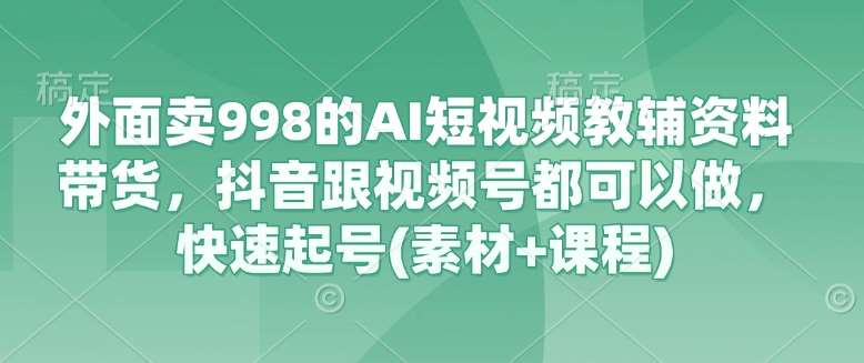 外面卖998的AI短视频教辅资料带货，抖音跟视频号都可以做，快速起号(素材+课程)-问小徐资源库