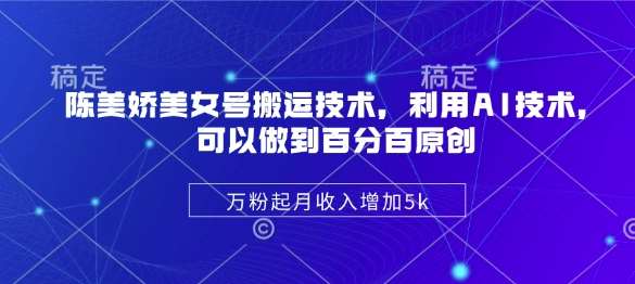 陈美娇美女号搬运技术，利用AI技术，可以做到百分百原创，万粉起月收入增加5k-问小徐资源库