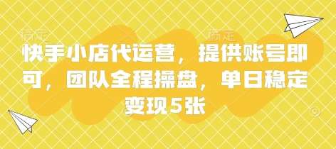 快手小店代运营，提供账号即可，团队全程操盘，单日稳定变现5张【揭秘】-问小徐资源库