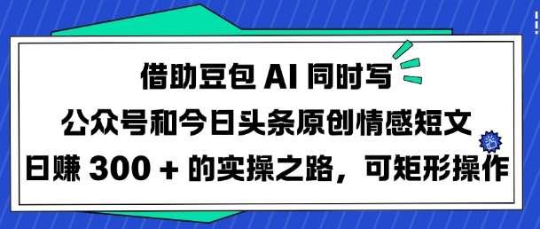 借助豆包AI同时写公众号和今日头条原创情感短文日入3张的实操之路，可矩形操作-问小徐资源库