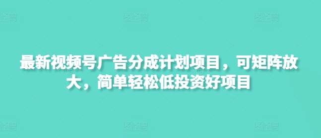 最新视频号广告分成计划项目，可矩阵放大，简单轻松低投资好项目-问小徐资源库