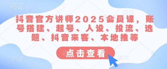 抖音官方讲师2025会员课，账号搭建、起号、人设、投流、选题、抖音来客、本地推等-问小徐资源库