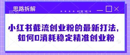 小红书截流创业粉的最新打法，如何0消耗稳定精准创业粉【思路拆解】-问小徐资源库