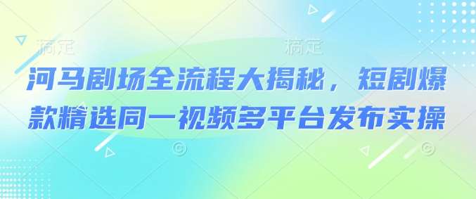 河马剧场全流程大揭秘，短剧爆款精选同一视频多平台发布实操-问小徐资源库