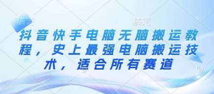 抖音快手电脑无脑搬运教程，史上最强电脑搬运技术，适合所有赛道-问小徐资源库