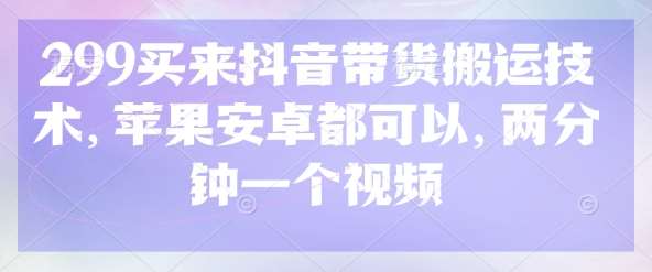 299买来抖音带货搬运技术，苹果安卓都可以，两分钟一个视频-问小徐资源库