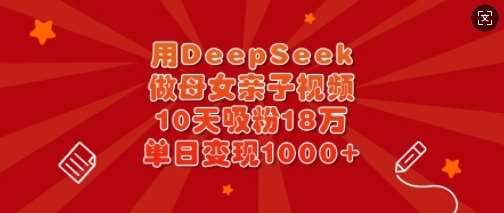 用DeepSeek做母女亲子视频，10天吸粉18万，单日变现多张-问小徐资源库