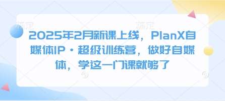 2025年2月新课上线，PlanX自媒体IP·超级训练营，做好自媒体，学这一门课就够了-问小徐资源库