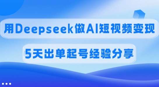 佣金45%，用Deepseek做AI短视频变现，5天出单起号经验分享-问小徐资源库