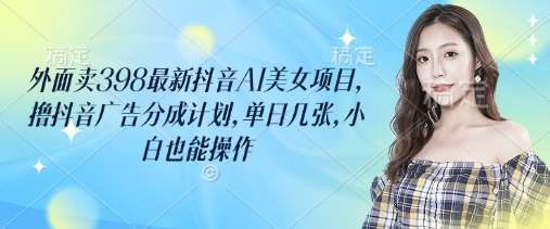 外面卖398最新抖音AI美女项目，撸抖音广告分成计划，单日几张，小白也能操作-问小徐资源库