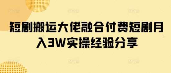 短剧搬运大佬融合付费短剧月入3W实操经验分享-问小徐资源库