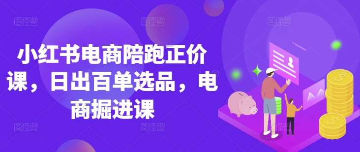 小红书电商陪跑正价课，小红书官方认证电商讲师教学，日出百单选品，电商掘进课-问小徐资源库