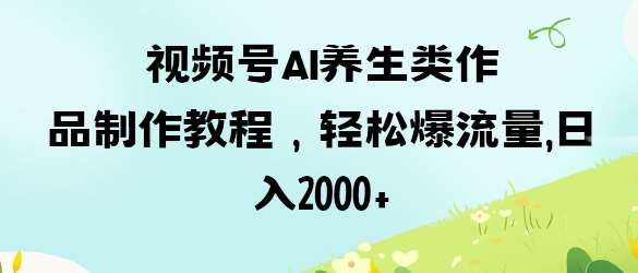 视频号ai养生类作品制作教程，轻松爆流量，日入数张-问小徐资源库