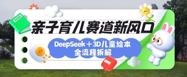 育儿赛道新风口：DeepSeek+3D绘本全流程拆解，月涨粉上W，还能培养亲子创造力-问小徐资源库