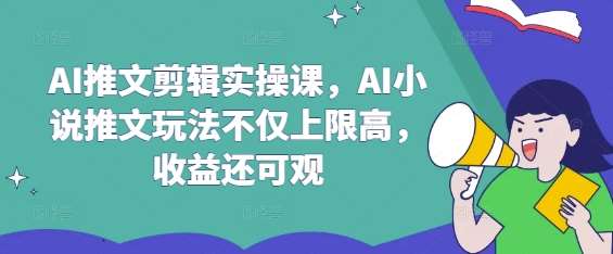 AI推文剪辑实操课，AI小说推文玩法不仅上限高，收益还可观-问小徐资源库