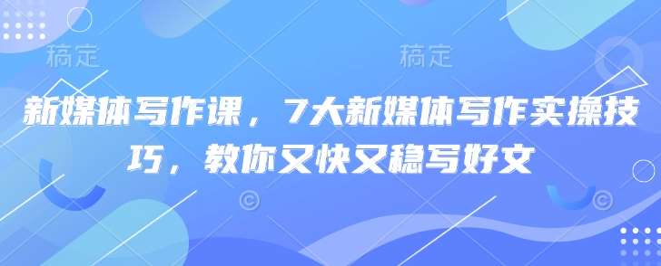新媒体写作课，7大新媒体写作实操技巧，教你又快又稳写好文-问小徐资源库