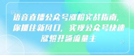 语音直播公众号涨粉实战指南，你抓住新风口，实现公众号快速涨粉开通流量主-问小徐资源库