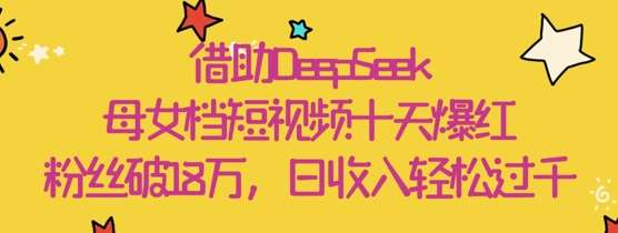 借助DeepSeek，母女档短视频十天爆红，粉丝破18W，日收入轻松几张-问小徐资源库