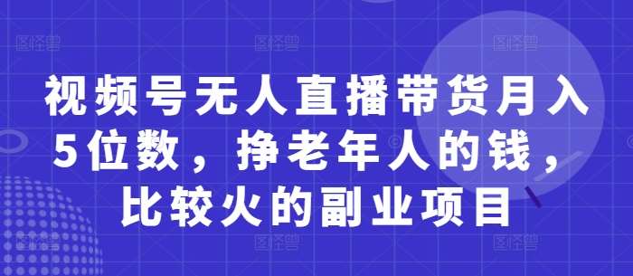 视频号无人直播带货月入5位数，挣老年人的钱，比较火的副业项目-问小徐资源库